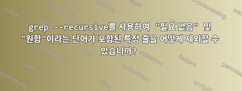 grep --recursive를 사용하여 "필요 없음" 및 "원함"이라는 단어가 포함된 특정 줄을 어떻게 제외할 수 있습니까?