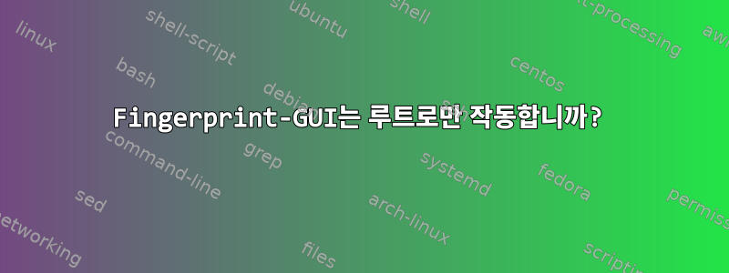 Fingerprint-GUI는 루트로만 작동합니까?