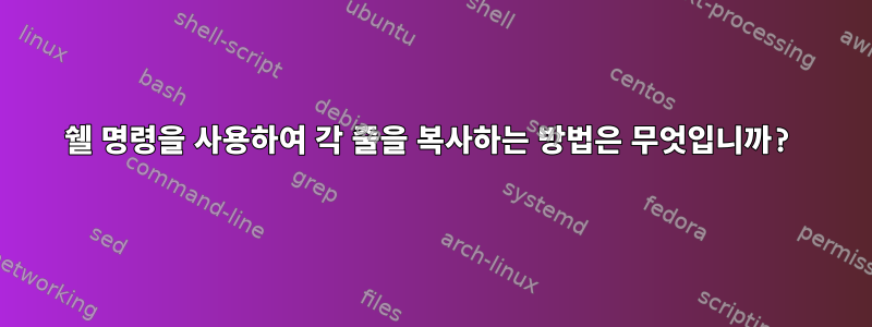 쉘 명령을 사용하여 각 줄을 복사하는 방법은 무엇입니까?