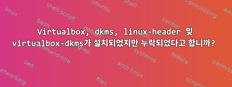 Virtualbox, dkms, linux-header 및 virtualbox-dkms가 설치되었지만 누락되었다고 합니까?