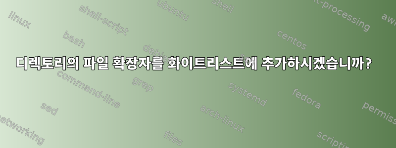 디렉토리의 파일 확장자를 화이트리스트에 추가하시겠습니까?