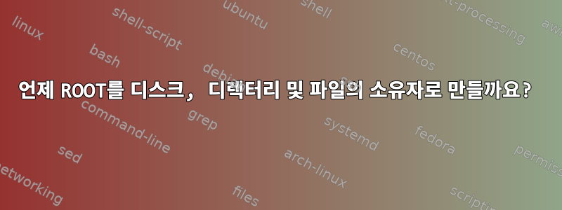 언제 ROOT를 디스크, 디렉터리 및 파일의 소유자로 만들까요?