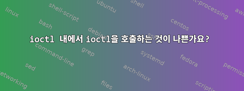 ioctl 내에서 ioctl을 호출하는 것이 나쁜가요?