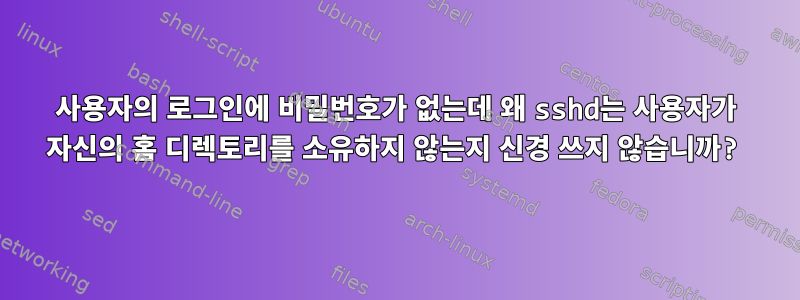 사용자의 로그인에 비밀번호가 없는데 왜 sshd는 사용자가 자신의 홈 디렉토리를 소유하지 않는지 신경 쓰지 않습니까?