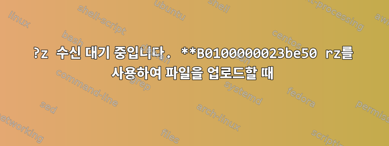 ?z 수신 대기 중입니다. **B0100000023be50 rz를 사용하여 파일을 업로드할 때