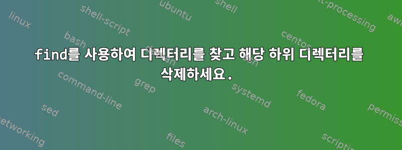 find를 사용하여 디렉터리를 찾고 해당 하위 디렉터리를 삭제하세요.