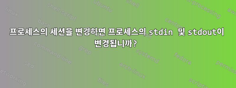 프로세스의 세션을 변경하면 프로세스의 stdin 및 stdout이 변경됩니까?