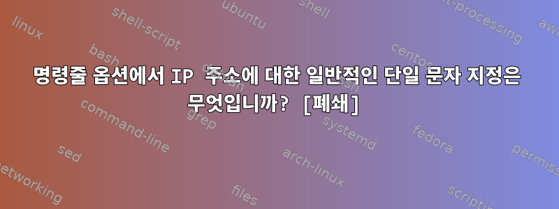 명령줄 옵션에서 IP 주소에 대한 일반적인 단일 문자 지정은 무엇입니까? [폐쇄]