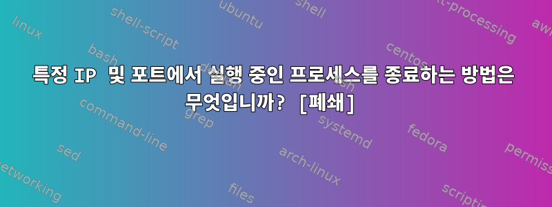 특정 IP 및 포트에서 실행 중인 프로세스를 종료하는 방법은 무엇입니까? [폐쇄]