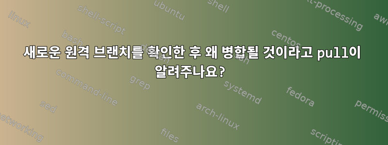 새로운 원격 브랜치를 확인한 후 왜 병합될 것이라고 pull이 알려주나요?