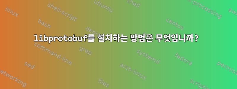 libprotobuf를 설치하는 방법은 무엇입니까?