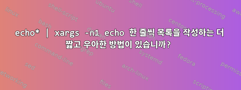 echo* | xargs -n1 echo 한 줄씩 목록을 작성하는 더 짧고 우아한 방법이 있습니까?