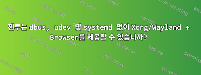 젠투는 dbus, udev 및 systemd 없이 Xorg/Wayland + Browser를 제공할 수 있습니까?