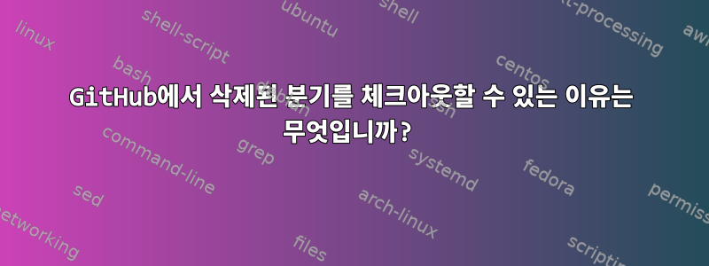 GitHub에서 삭제된 분기를 체크아웃할 수 있는 이유는 무엇입니까?