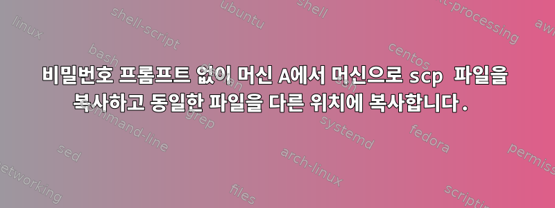 비밀번호 프롬프트 없이 머신 A에서 머신으로 scp 파일을 복사하고 동일한 파일을 다른 위치에 복사합니다.