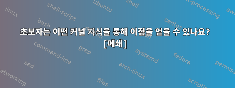 초보자는 어떤 커널 지식을 통해 이점을 얻을 수 있나요? [폐쇄]