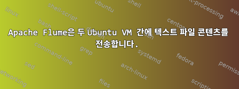 Apache Flume은 두 Ubuntu VM 간에 텍스트 파일 콘텐츠를 전송합니다.