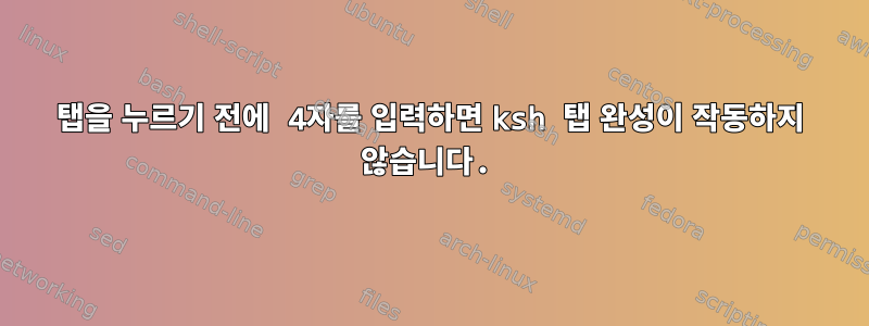 탭을 누르기 전에 4자를 입력하면 ksh 탭 완성이 작동하지 않습니다.