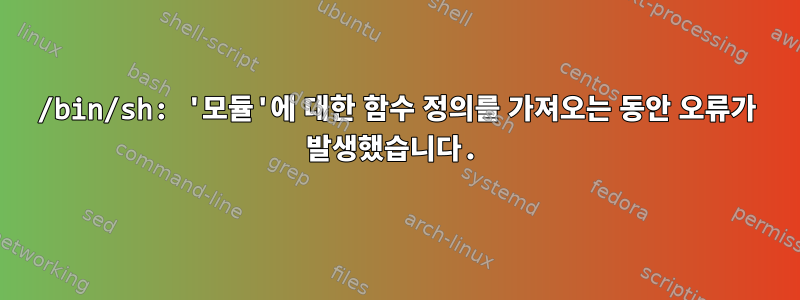 /bin/sh: '모듈'에 대한 함수 정의를 가져오는 동안 오류가 발생했습니다.