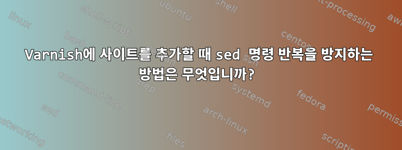 Varnish에 사이트를 추가할 때 sed 명령 반복을 방지하는 방법은 무엇입니까?