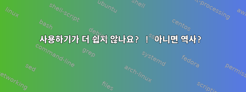 사용하기가 더 쉽지 않나요? ! 아니면 역사?