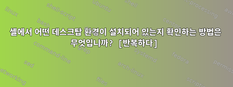 셸에서 어떤 데스크탑 환경이 설치되어 있는지 확인하는 방법은 무엇입니까? [반복하다]