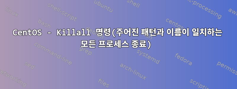 CentOS - Killall 명령(주어진 패턴과 이름이 일치하는 모든 프로세스 종료)