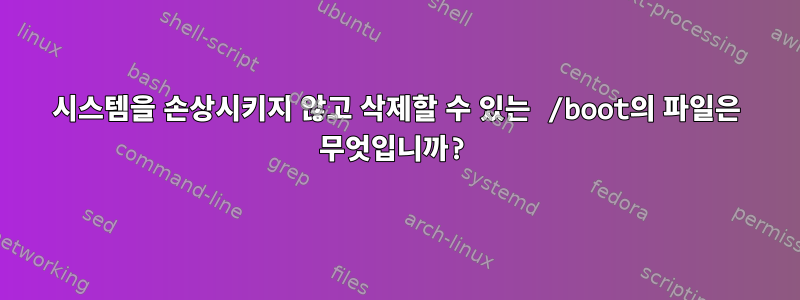 시스템을 손상시키지 않고 삭제할 수 있는 /boot의 파일은 무엇입니까?