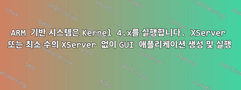 ARM 기반 시스템은 Kernel 4.x를 실행합니다. XServer 또는 최소 수의 XServer 없이 GUI 애플리케이션 생성 및 실행