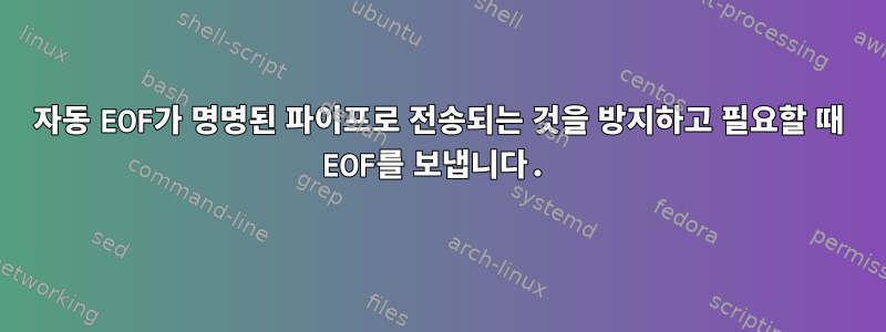 자동 EOF가 명명된 파이프로 전송되는 것을 방지하고 필요할 때 EOF를 보냅니다.