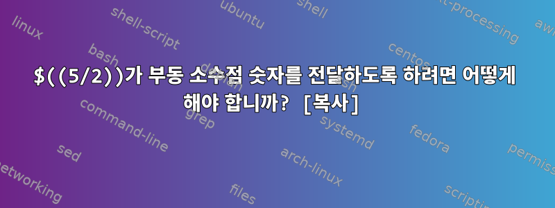 $((5/2))가 부동 소수점 숫자를 전달하도록 하려면 어떻게 해야 합니까? [복사]