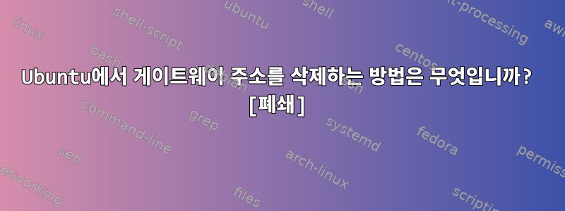 Ubuntu에서 게이트웨이 주소를 삭제하는 방법은 무엇입니까? [폐쇄]