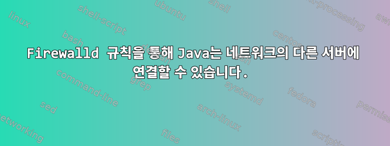 Firewalld 규칙을 통해 Java는 네트워크의 다른 서버에 연결할 수 있습니다.