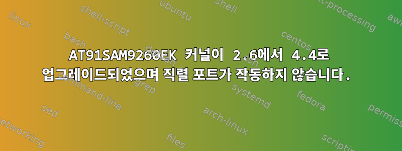 AT91SAM9260EK 커널이 2.6에서 4.4로 업그레이드되었으며 직렬 포트가 작동하지 않습니다.