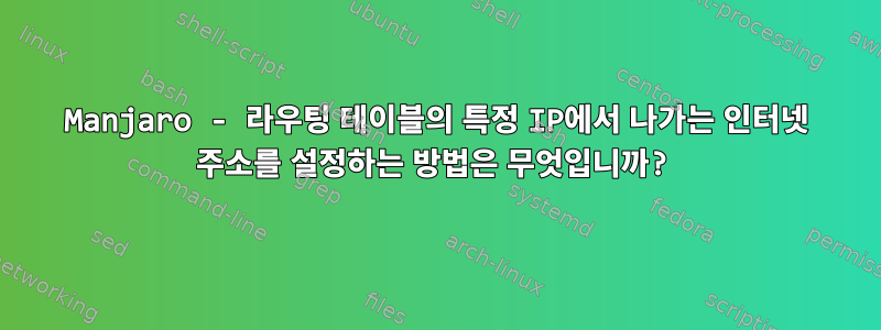 Manjaro - 라우팅 테이블의 특정 IP에서 나가는 인터넷 주소를 설정하는 방법은 무엇입니까?