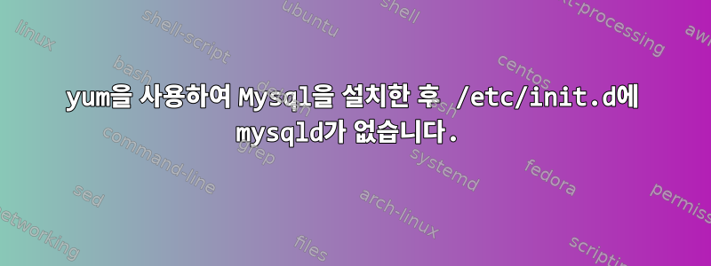 yum을 사용하여 Mysql을 설치한 후 /etc/init.d에 mysqld가 없습니다.