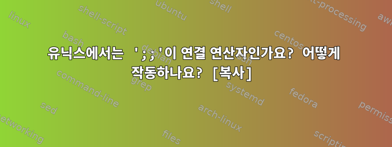 유닉스에서는 ';;'이 연결 연산자인가요? 어떻게 작동하나요? [복사]