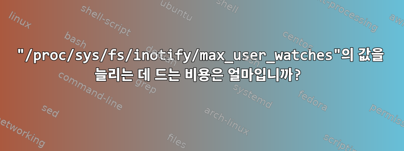 "/proc/sys/fs/inotify/max_user_watches"의 값을 늘리는 데 드는 비용은 얼마입니까?