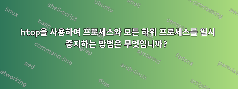 htop을 사용하여 프로세스와 모든 하위 프로세스를 일시 중지하는 방법은 무엇입니까?