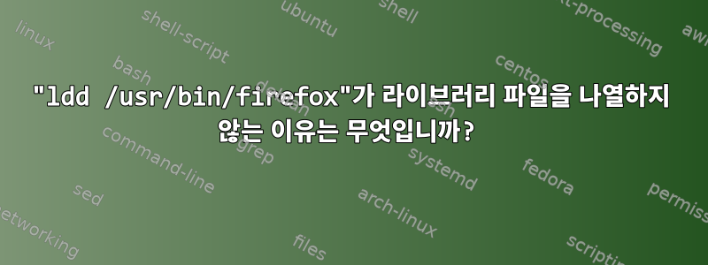 "ldd /usr/bin/firefox"가 라이브러리 파일을 나열하지 않는 이유는 무엇입니까?