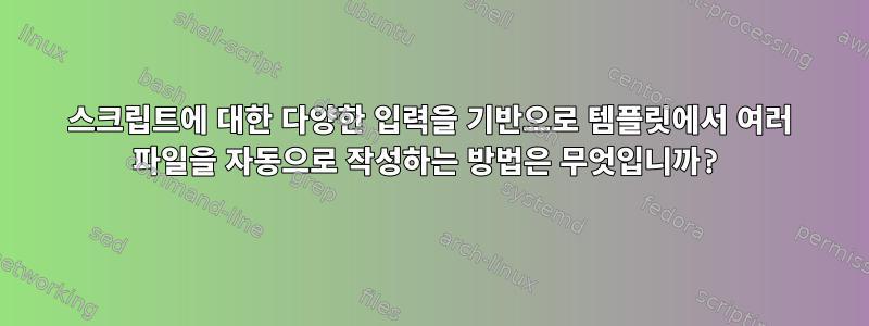 스크립트에 대한 다양한 입력을 기반으로 템플릿에서 여러 파일을 자동으로 작성하는 방법은 무엇입니까?