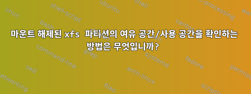 마운트 해제된 xfs 파티션의 여유 공간/사용 공간을 확인하는 방법은 무엇입니까?