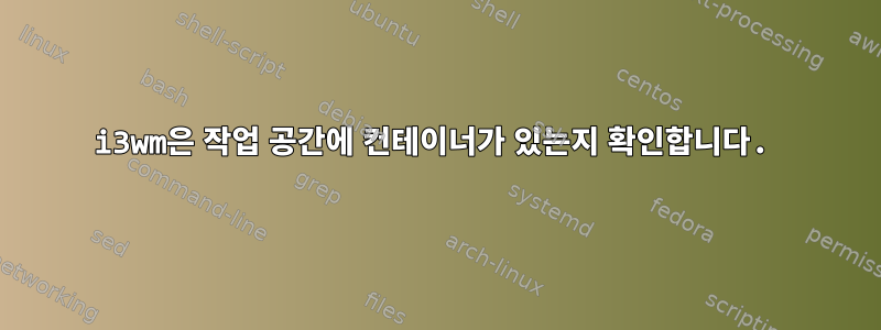 i3wm은 작업 공간에 컨테이너가 있는지 확인합니다.