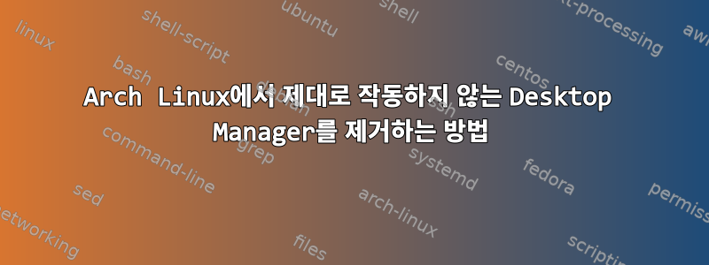 Arch Linux에서 제대로 작동하지 않는 Desktop Manager를 제거하는 방법