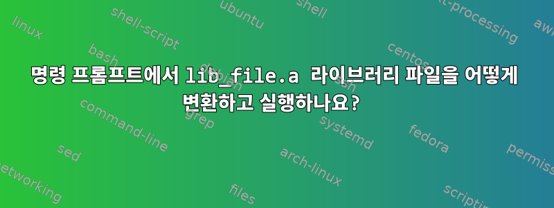 명령 프롬프트에서 lib_file.a 라이브러리 파일을 어떻게 변환하고 실행하나요?