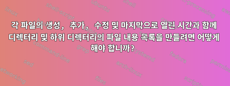 각 파일의 생성, 추가, 수정 및 마지막으로 열린 시간과 함께 디렉터리 및 하위 디렉터리의 파일 내용 목록을 만들려면 어떻게 해야 합니까?