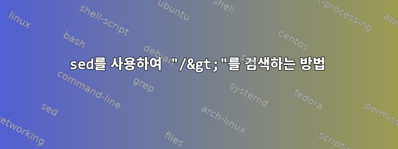 sed를 사용하여 "/&gt;"를 검색하는 방법