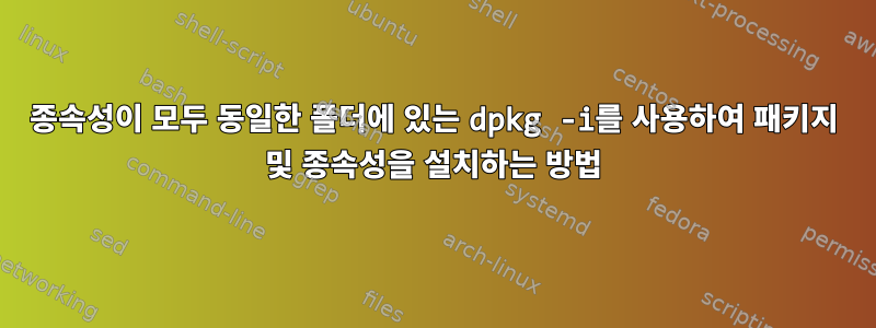 종속성이 모두 동일한 폴더에 있는 dpkg -i를 사용하여 패키지 및 종속성을 설치하는 방법