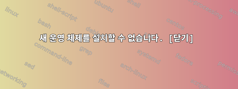 새 운영 체제를 설치할 수 없습니다. [닫기]