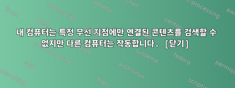 내 컴퓨터는 특정 무선 지점에만 연결된 콘텐츠를 검색할 수 없지만 다른 컴퓨터는 작동합니다. [닫기]